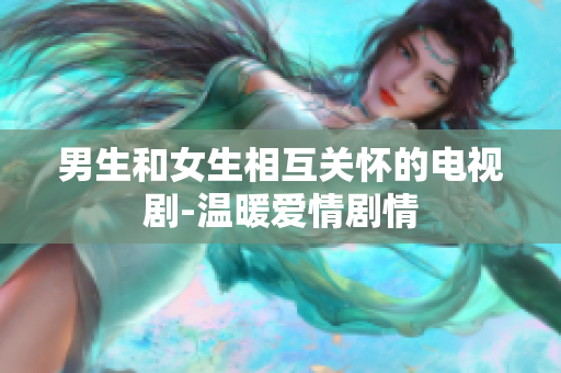 男生和女生相互关怀的电视剧-温暖爱情剧情