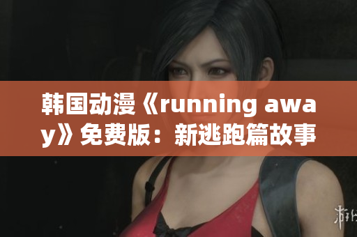 韩国动漫《running away》免费版：新逃跑篇故事大揭秘