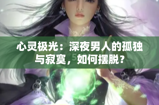 心灵极光：深夜男人的孤独与寂寞，如何摆脱？