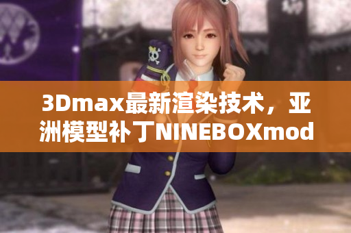 3Dmax最新渲染技术，亚洲模型补丁NINEBOXmod引领潮流