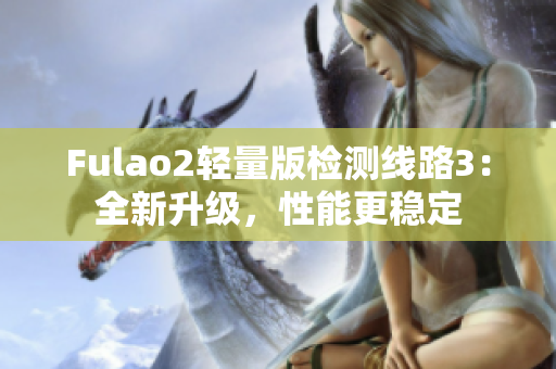 Fulao2轻量版检测线路3：全新升级，性能更稳定