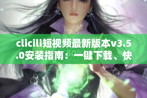 clicili短视频最新版本v3.5.0安装指南：一键下载、快速安装、功能优化详解