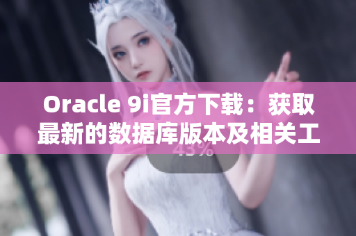 Oracle 9i官方下载：获取最新的数据库版本及相关工具