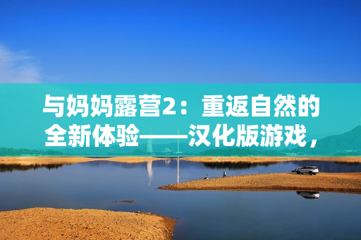 与妈妈露营2：重返自然的全新体验——汉化版游戏，展开亲子时光的冒险之旅