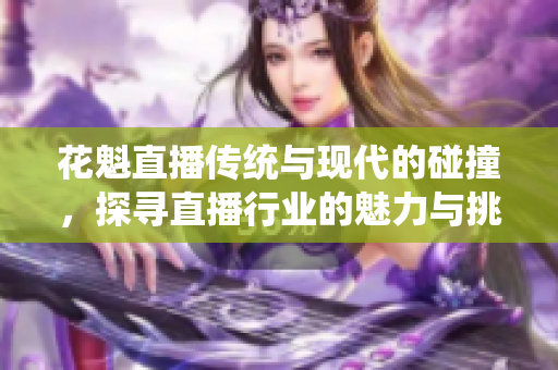 花魁直播传统与现代的碰撞，探寻直播行业的魅力与挑战