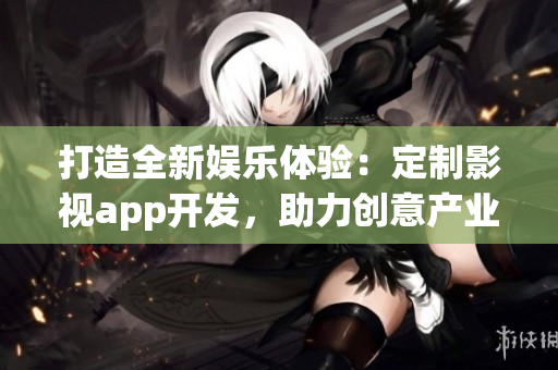 打造全新娱乐体验：定制影视app开发，助力创意产业繁荣