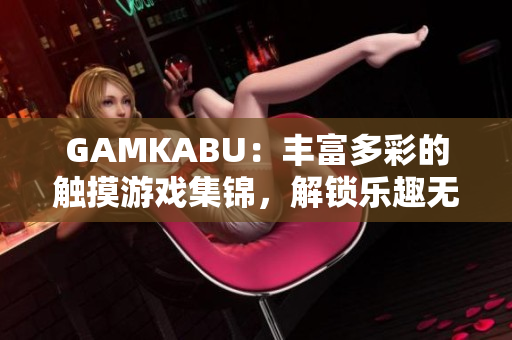 GAMKABU：丰富多彩的触摸游戏集锦，解锁乐趣无限