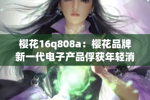 樱花16q808a：樱花品牌新一代电子产品俘获年轻消费者心，欢乐世界。