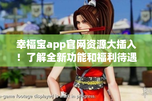 幸福宝app官网资源大插入！了解全新功能和福利待遇