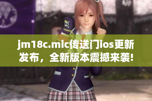 jm18c.mic传送门ios更新发布，全新版本震撼来袭!