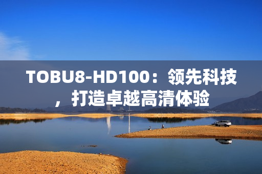 TOBU8-HD100：领先科技，打造卓越高清体验