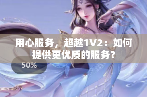 用心服务，超越1V2：如何提供更优质的服务？