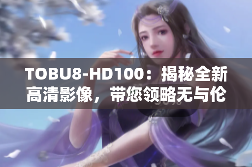 TOBU8-HD100：揭秘全新高清影像，带您领略无与伦比的视听盛宴