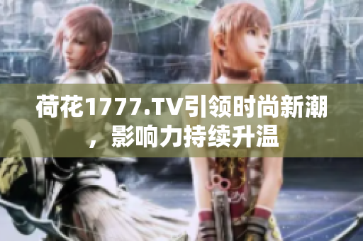 荷花1777.TV引领时尚新潮，影响力持续升温