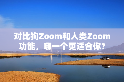 对比狗Zoom和人类Zoom功能，哪一个更适合你？