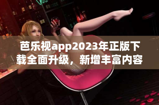 芭乐视app2023年正版下载全面升级，新增丰富内容吸引用户 欢迎体验！