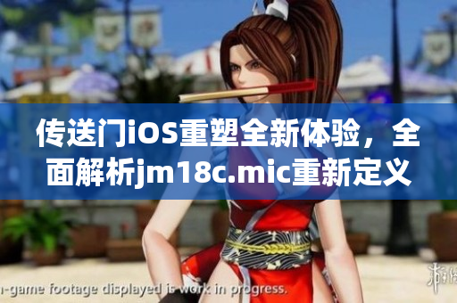 传送门iOS重塑全新体验，全面解析jm18c.mic重新定义的引擎