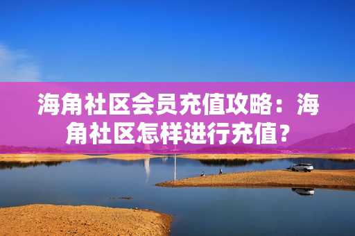 海角社区会员充值攻略：海角社区怎样进行充值？