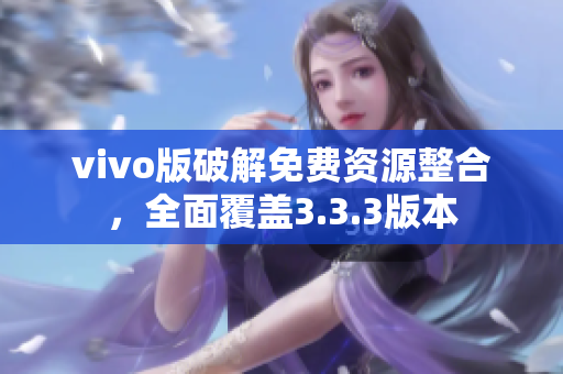 vivo版破解免费资源整合，全面覆盖3.3.3版本