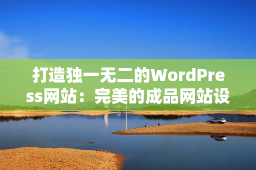 打造独一无二的WordPress网站：完美的成品网站设计方案