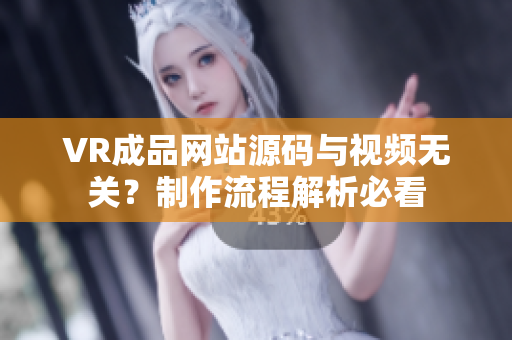 VR成品网站源码与视频无关？制作流程解析必看