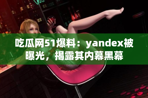 吃瓜网51爆料：yandex被曝光，揭露其内幕黑幕