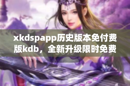 xkdspapp历史版本免付费版kdb，全新升级限时免费享受