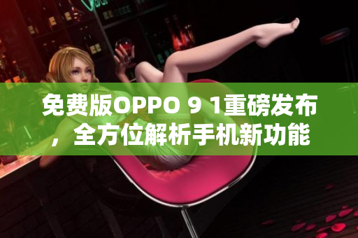 免费版OPPO 9 1重磅发布，全方位解析手机新功能