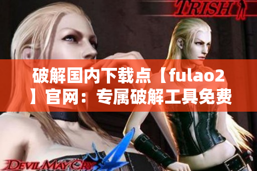 破解国内下载点【fulao2】官网：专属破解工具免费领取