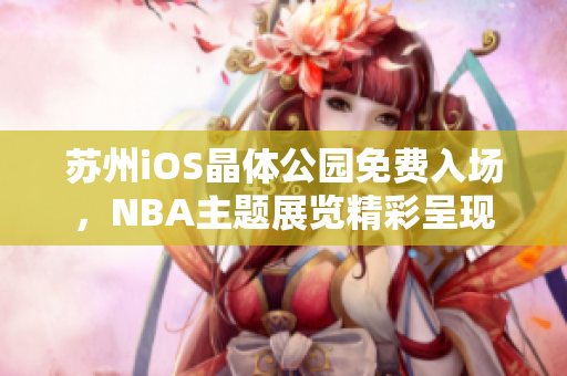 苏州iOS晶体公园免费入场，NBA主题展览精彩呈现