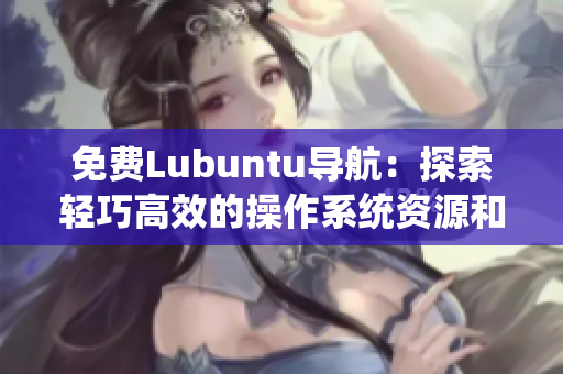 免费Lubuntu导航：探索轻巧高效的操作系统资源和使用技巧