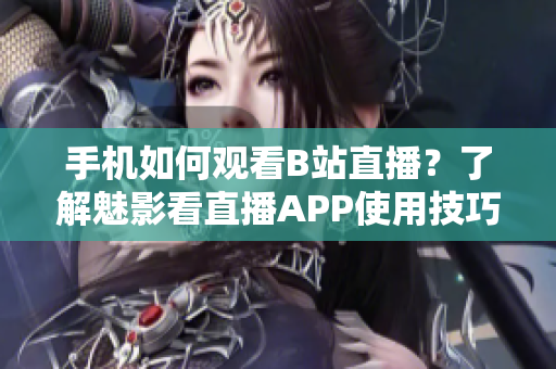 手机如何观看B站直播？了解魅影看直播APP使用技巧