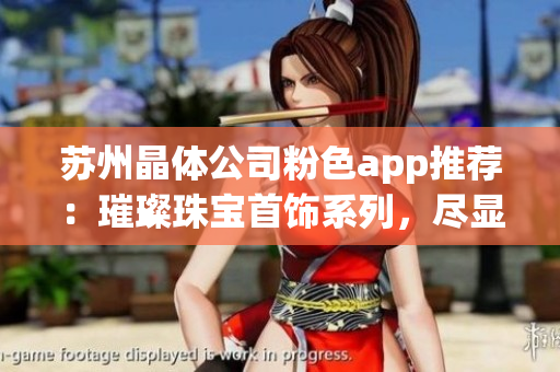 苏州晶体公司粉色app推荐：璀璨珠宝首饰系列，尽显女性柔美魅力