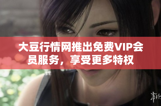 大豆行情网推出免费VIP会员服务，享受更多特权