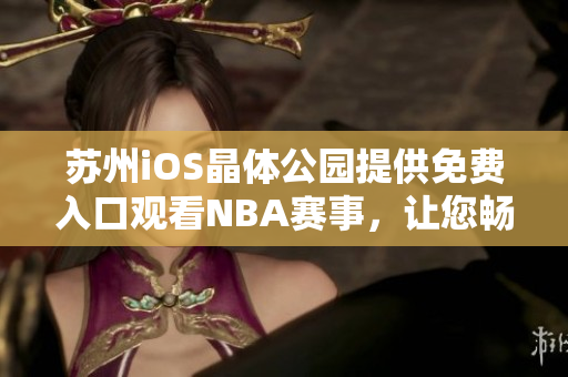 苏州iOS晶体公园提供免费入口观看NBA赛事，让您畅享体育盛宴