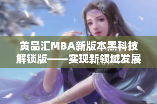 黄品汇MBA新版本黑科技解锁版——实现新领域发展的关键利器