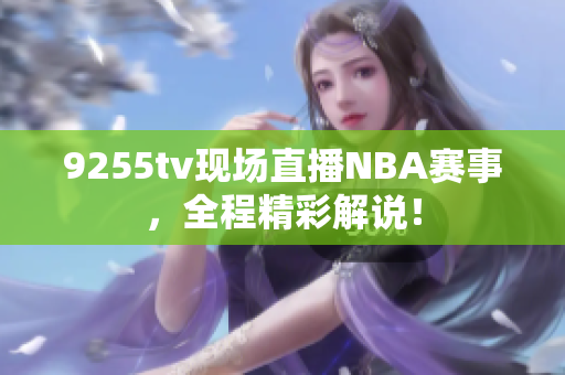 9255tv现场直播NBA赛事，全程精彩解说！