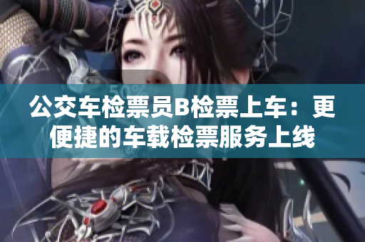 公交车检票员B检票上车：更便捷的车载检票服务上线