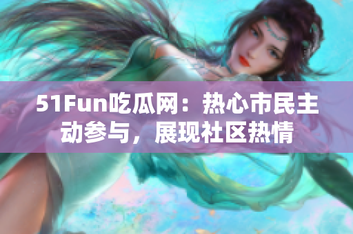 51Fun吃瓜网：热心市民主动参与，展现社区热情