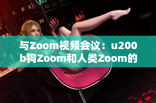 与Zoom视频会议：u200b狗Zoom和人类Zoom的对比、功能、优势与劣势