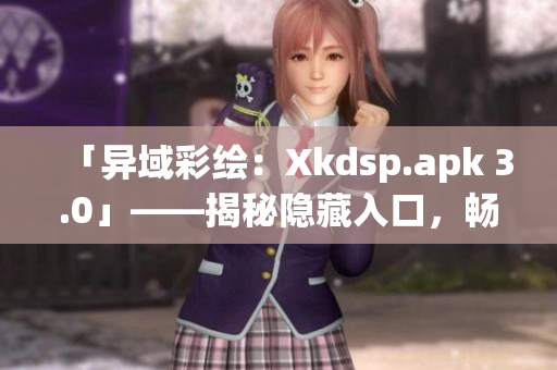 「异域彩绘：Xkdsp.apk 3.0」——揭秘隐藏入口，畅游特色游戏