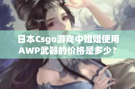 日本Csgo游戏中姐姐使用AWP武器的价格是多少？