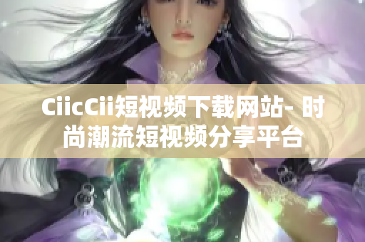 CiicCii短视频下载网站- 时尚潮流短视频分享平台