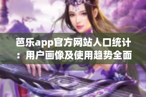 芭乐app官方网站人口统计：用户画像及使用趋势全面解析