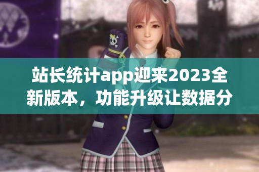 站长统计app迎来2023全新版本，功能升级让数据分析更精准