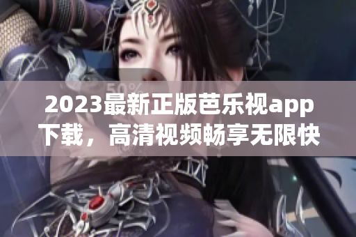 2023最新正版芭乐视app下载，高清视频畅享无限快感