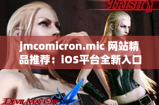 jmcomicron.mic 网站精品推荐：iOS平台全新入口大揭秘