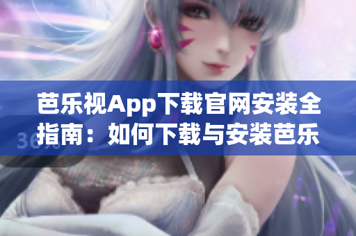 芭乐视App下载官网安装全指南：如何下载与安装芭乐视App