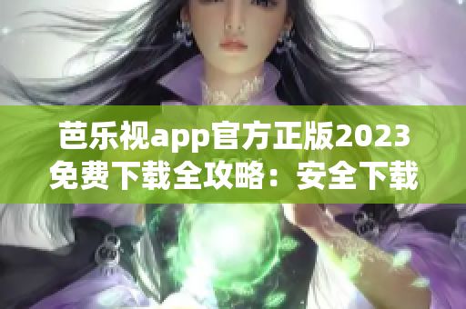 芭乐视app官方正版2023免费下载全攻略：安全下载、功能介绍一网打尽