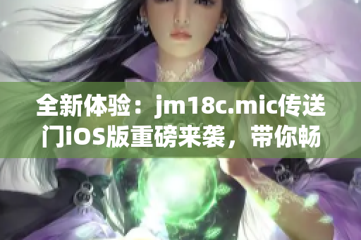 全新体验：jm18c.mic传送门iOS版重磅来袭，带你畅游无限可能